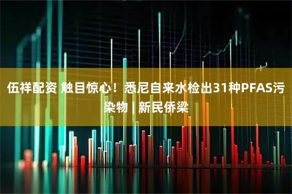 伍祥配资 触目惊心！悉尼自来水检出31种PFAS污染物 | 新民侨梁