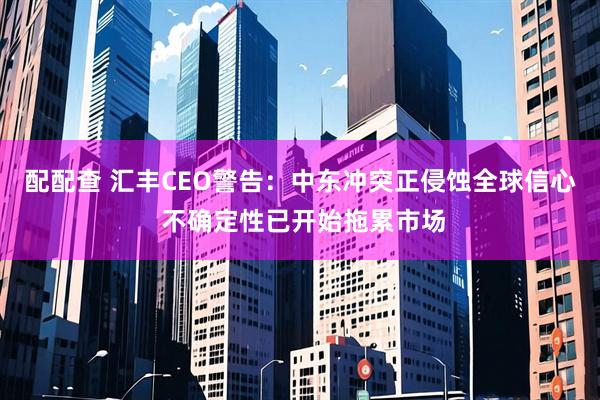 配配查 汇丰CEO警告：中东冲突正侵蚀全球信心 不确定性已开始拖累市场